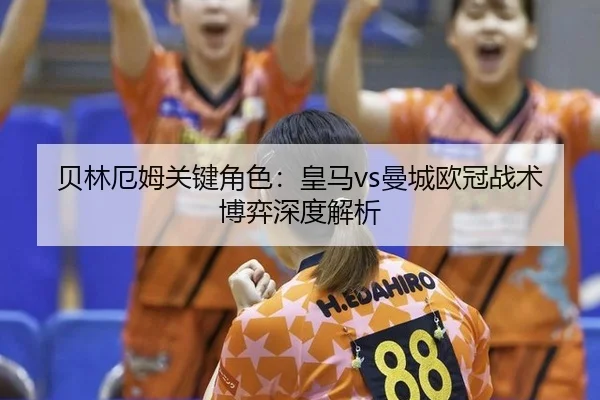 贝林厄姆关键角色：皇马vs曼城欧冠战术博弈深度解析